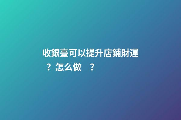 收銀臺可以提升店鋪財運？怎么做？